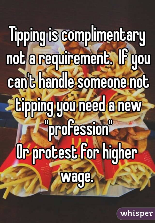 Tipping is complimentary not a requirement.  If you can't handle someone not tipping you need a new "profession"
Or protest for higher wage. 