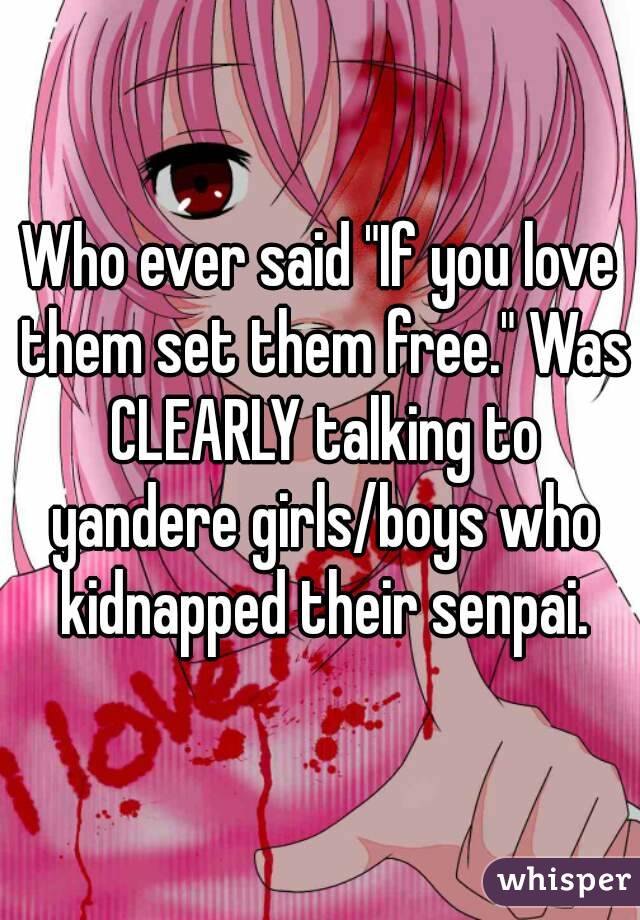 Who ever said "If you love them set them free." Was CLEARLY talking to yandere girls/boys who kidnapped their senpai.