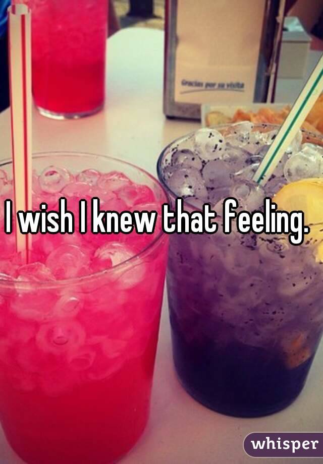 I wish I knew that feeling. 