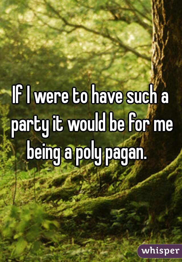 If I were to have such a party it would be for me being a poly pagan.   