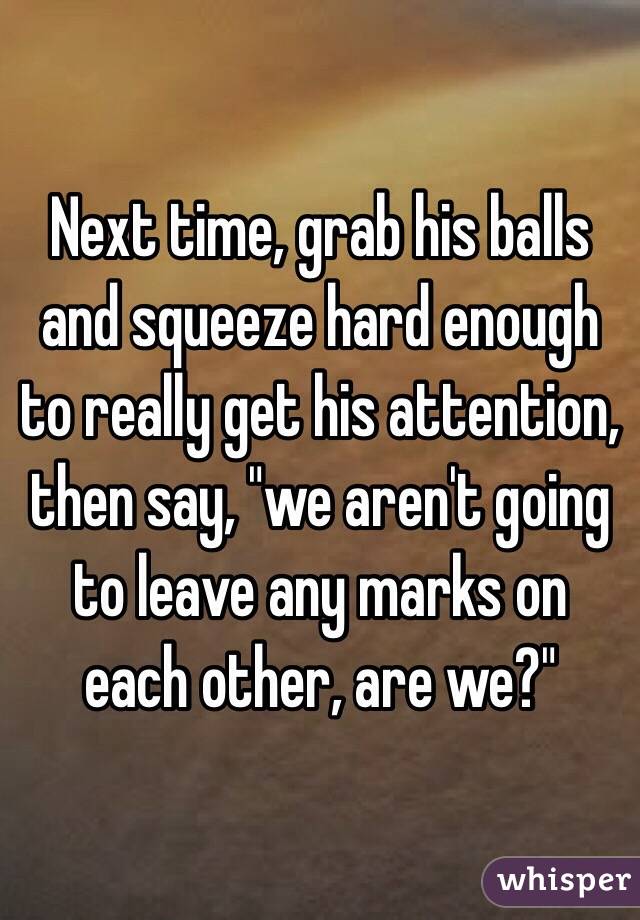 Next time, grab his balls and squeeze hard enough to really get his attention, then say, "we aren't going to leave any marks on each other, are we?"