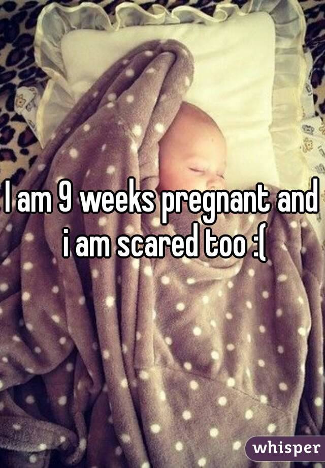 I am 9 weeks pregnant and i am scared too :(