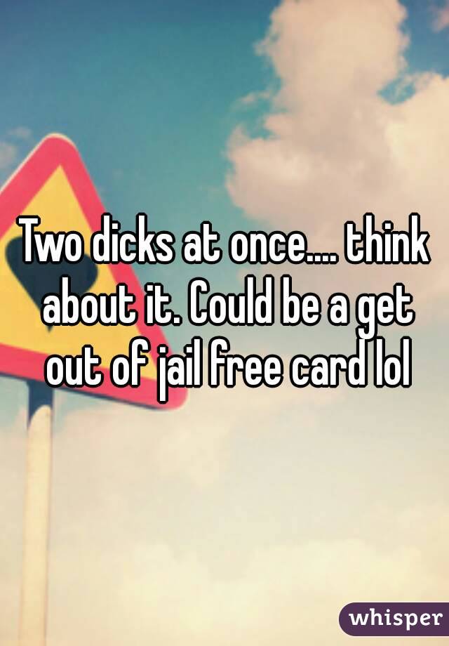 Two dicks at once.... think about it. Could be a get out of jail free card lol