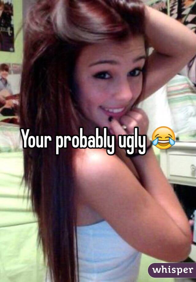 Your probably ugly 😂
