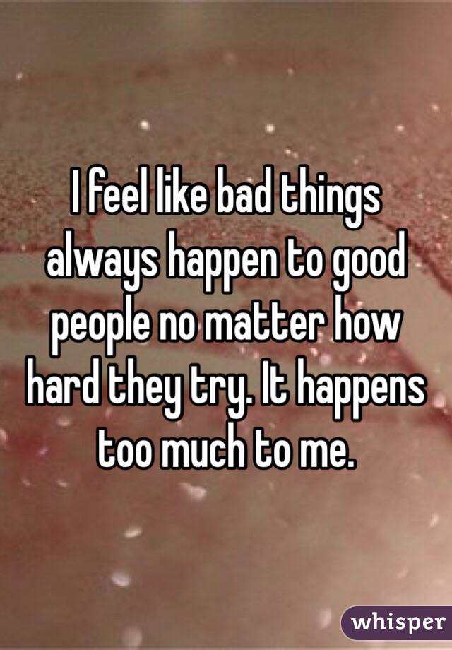 I feel like bad things always happen to good people no matter how hard ...