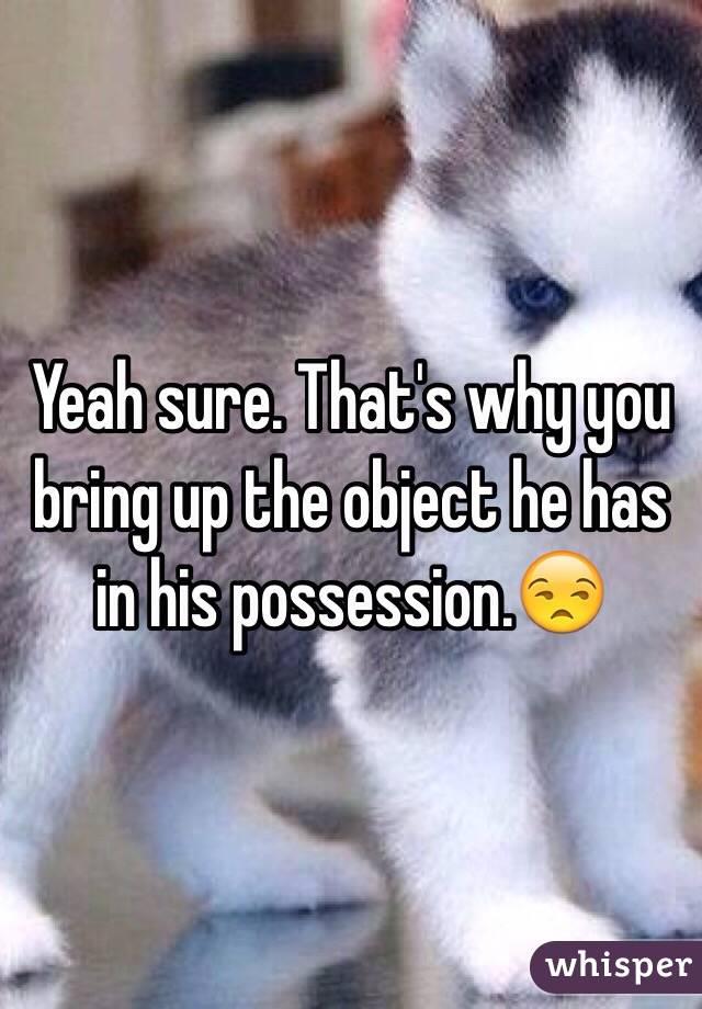 Yeah sure. That's why you bring up the object he has in his possession.😒