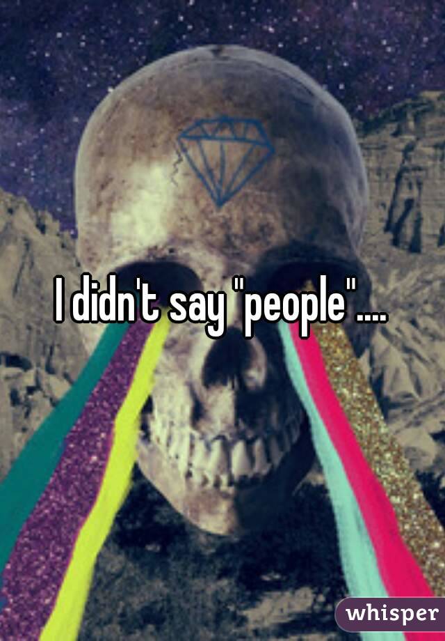 I didn't say "people"....