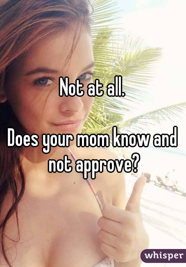 Not at all.

Does your mom know and not approve?