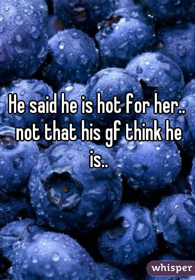 He said he is hot for her.. not that his gf think he is..
