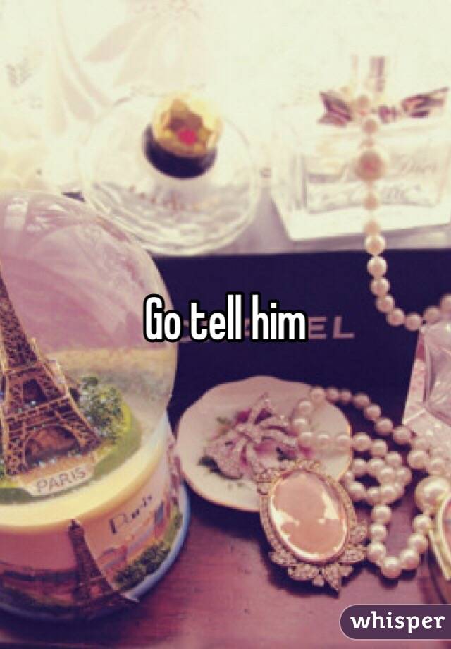 Go tell him