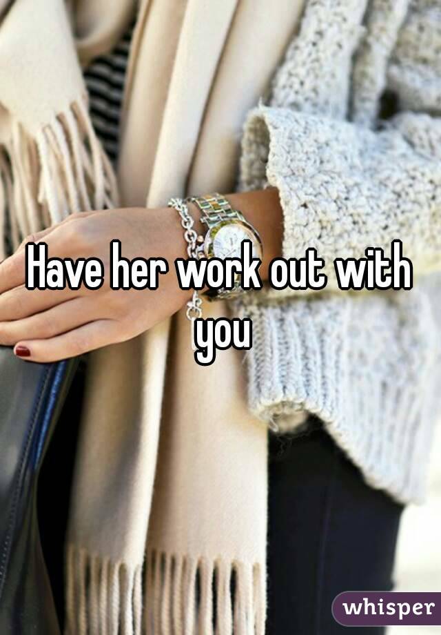 Have her work out with you