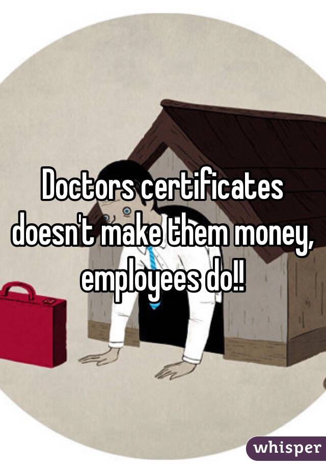 Doctors certificates doesn't make them money, employees do!!