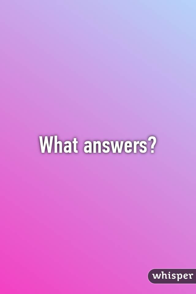 What answers?