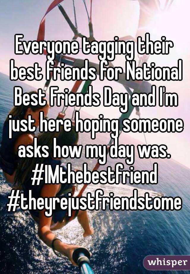Everyone tagging their best friends for National Best Friends Day and I'm just here hoping someone asks how my day was. 
#IMthebestfriend
#theyrejustfriendstome
