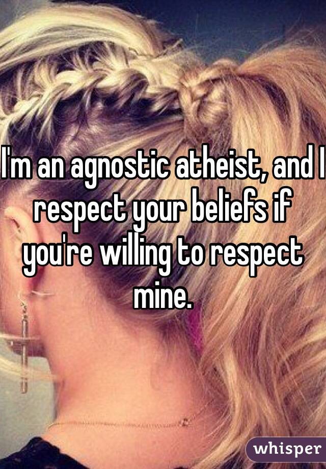 I'm an agnostic atheist, and I respect your beliefs if you're willing to respect mine.