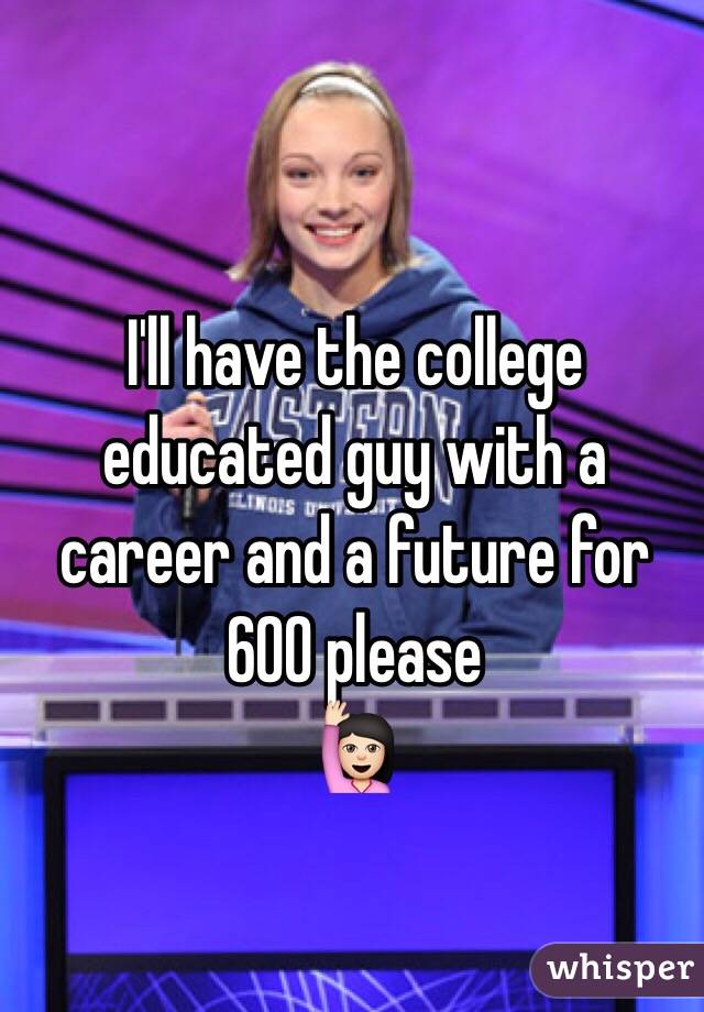 I'll have the college educated guy with a career and a future for 600 please
🙋🏻