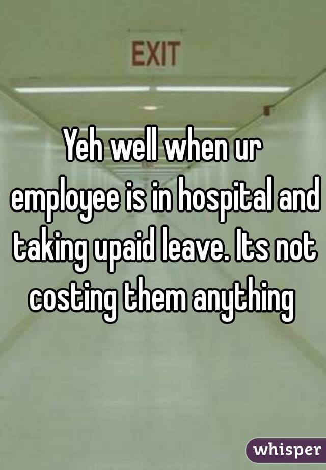 Yeh well when ur employee is in hospital and taking upaid leave. Its not costing them anything 