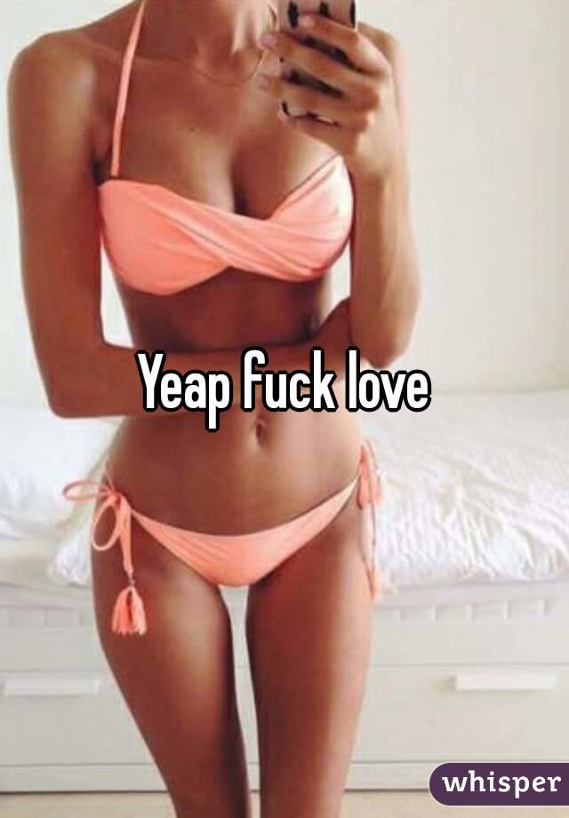 Yeap fuck love
