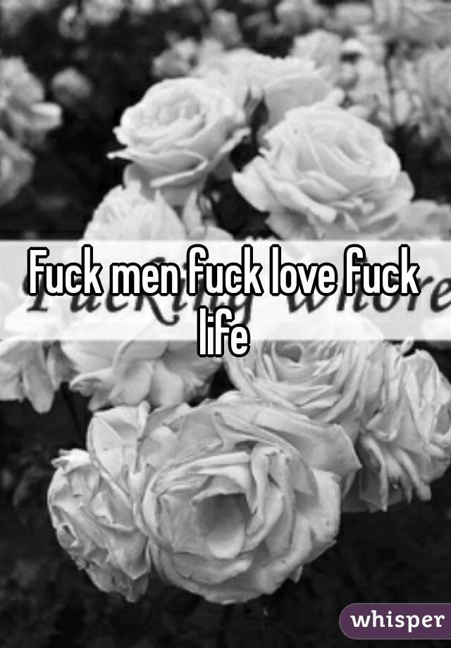Fuck men fuck love fuck life 
