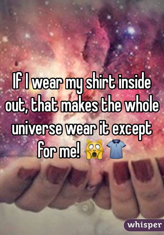 If I wear my shirt inside out, that makes the whole universe wear it except for me! 🙀👕