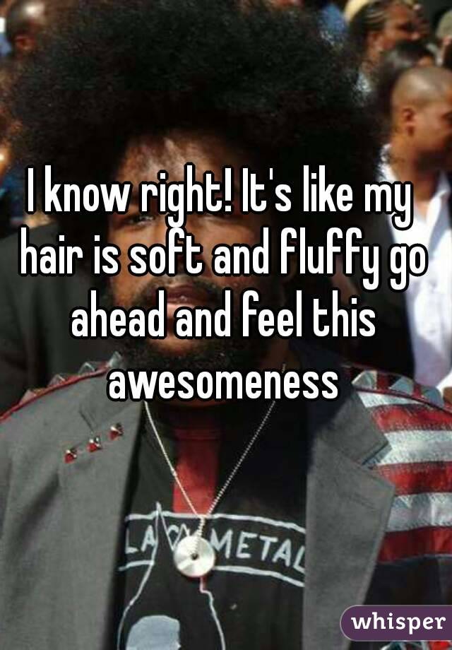 I know right! It's like my hair is soft and fluffy go ahead and feel this awesomeness