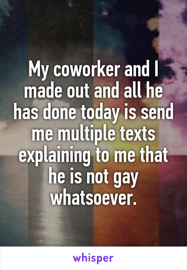 My coworker and I made out and all he has done today is send me multiple texts explaining to me that he is not gay whatsoever.