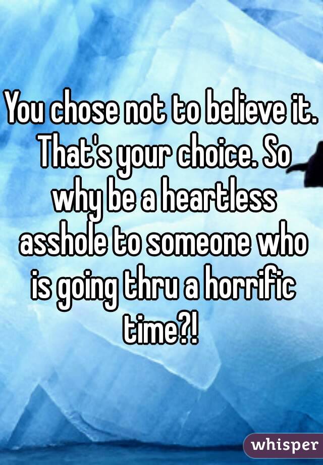 You chose not to believe it. That's your choice. So why be a heartless asshole to someone who is going thru a horrific time?! 