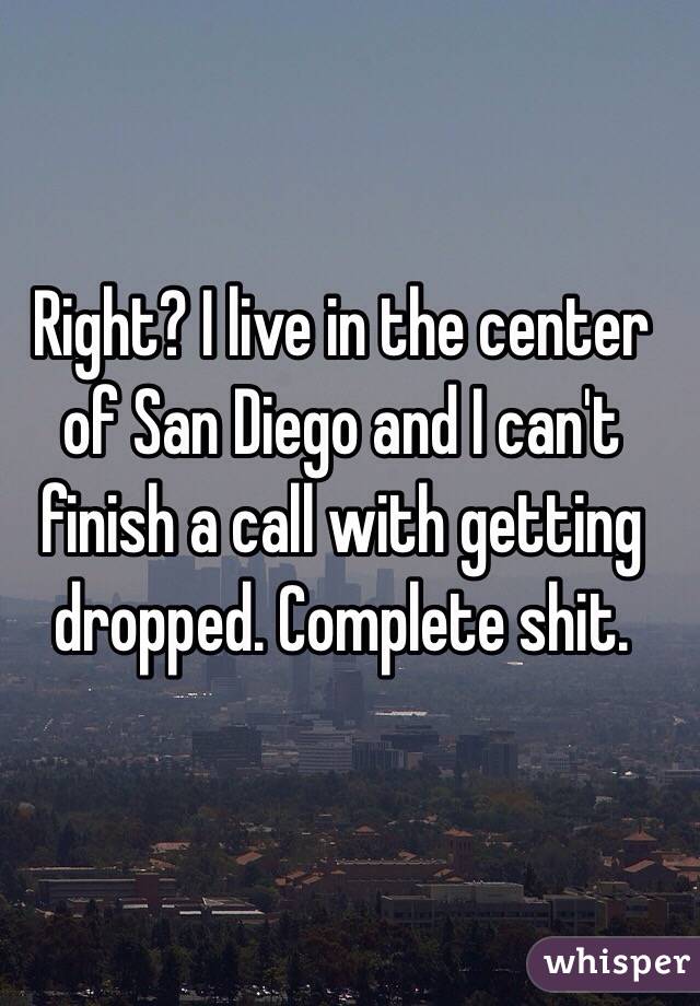 Right? I live in the center of San Diego and I can't finish a call with getting dropped. Complete shit.