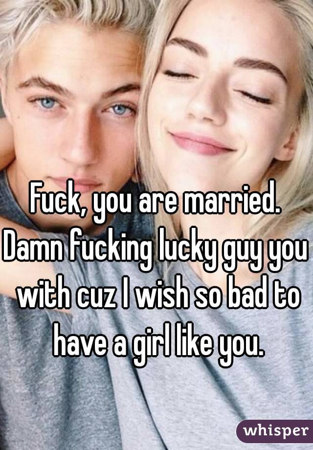 Fuck, you are married.
Damn fucking lucky guy you with cuz I wish so bad to have a girl like you.