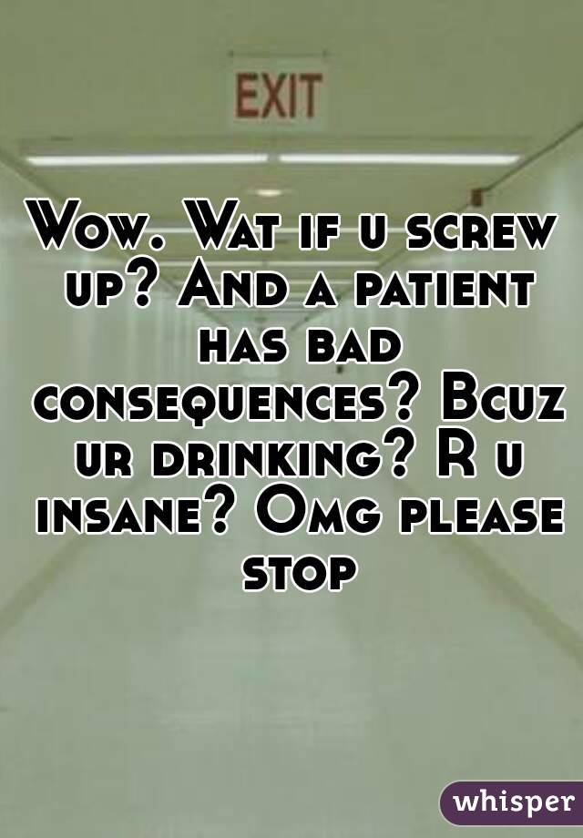 Wow. Wat if u screw up? And a patient has bad consequences? Bcuz ur drinking? R u insane? Omg please stop