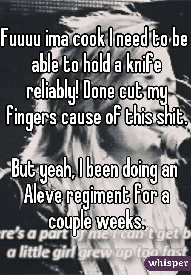 Fuuuu ima cook I need to be able to hold a knife reliably! Done cut my fingers cause of this shit.

But yeah, I been doing an Aleve regiment for a couple weeks.