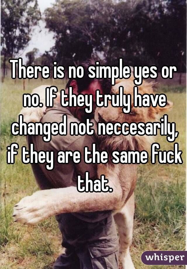 There is no simple yes or no. If they truly have changed not neccesarily, if they are the same fuck that.