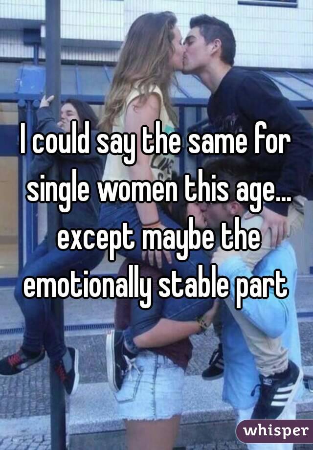 I could say the same for single women this age... except maybe the emotionally stable part 