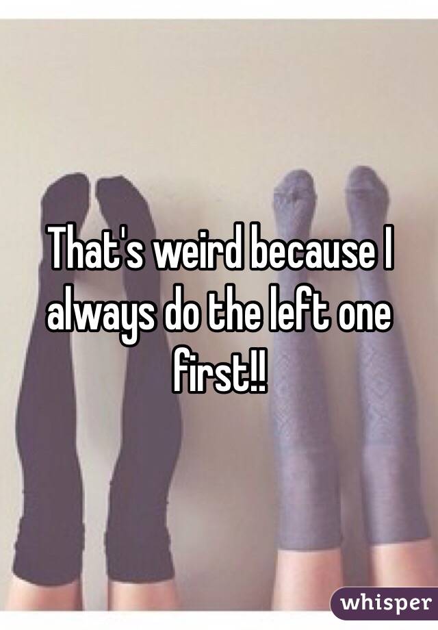 That's weird because I always do the left one first!!