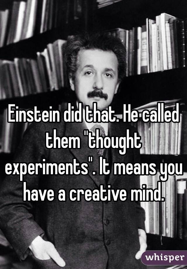 Einstein did that. He called them "thought experiments". It means you have a creative mind. 