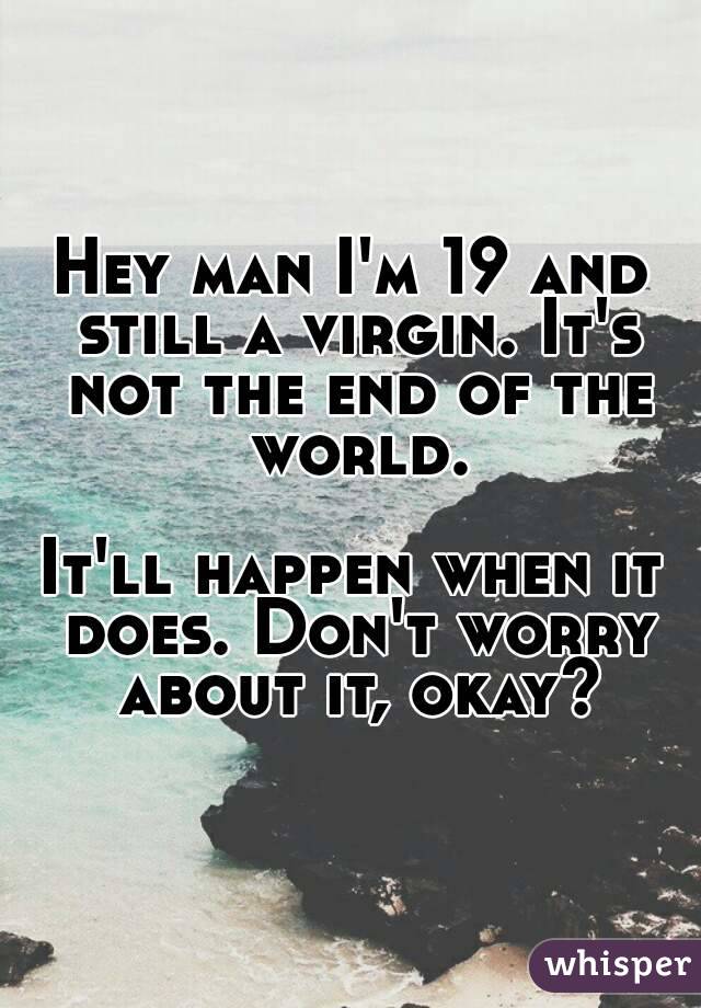 Hey man I'm 19 and still a virgin. It's not the end of the world.

It'll happen when it does. Don't worry about it, okay?