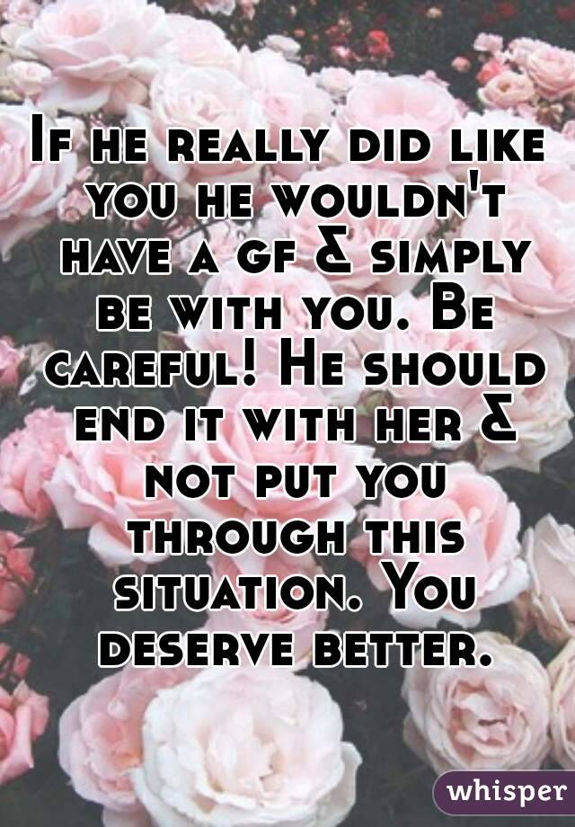 If he really did like you he wouldn't have a gf & simply be with you. Be careful! He should end it with her & not put you through this situation. You deserve better.