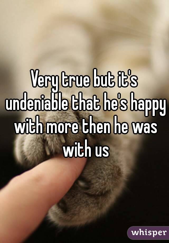 Very true but it's undeniable that he's happy with more then he was with us