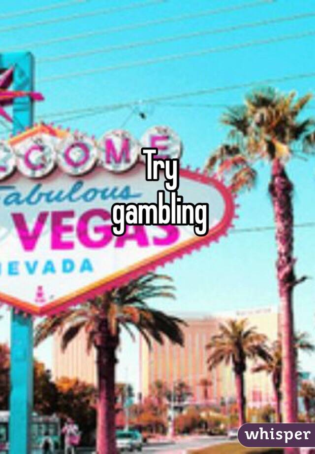 Try 
gambling 