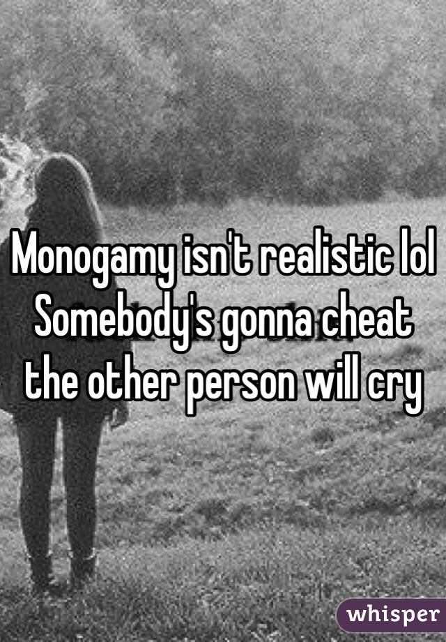 Monogamy isn't realistic lol 
Somebody's gonna cheat the other person will cry 