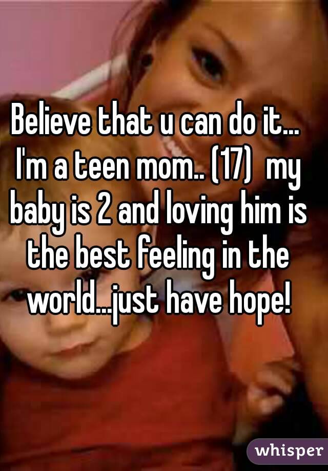 Believe that u can do it... I'm a teen mom.. (17)  my baby is 2 and loving him is the best feeling in the world...just have hope!