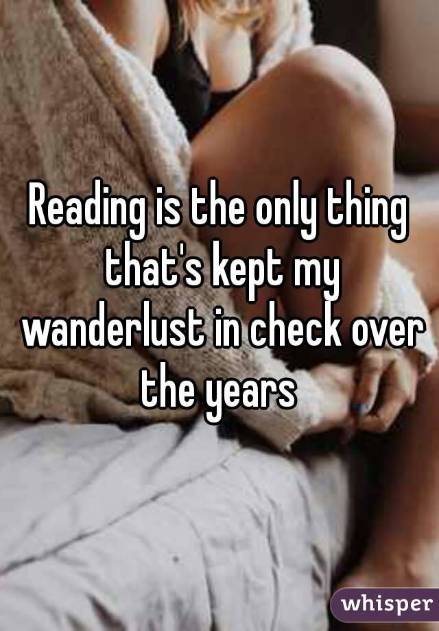 Reading is the only thing that's kept my wanderlust in check over the years 