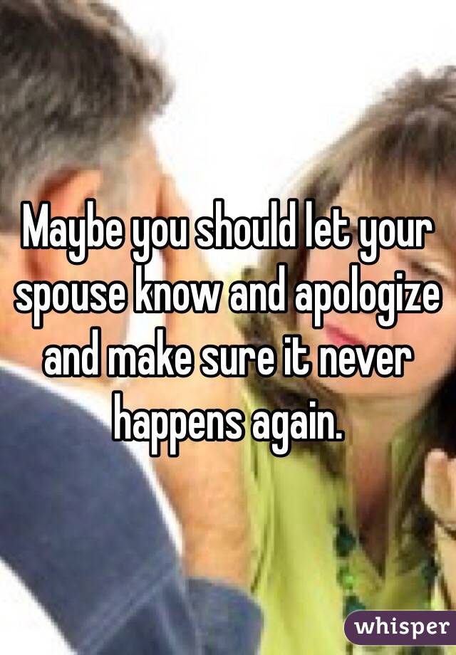 Maybe you should let your spouse know and apologize and make sure it never happens again. 