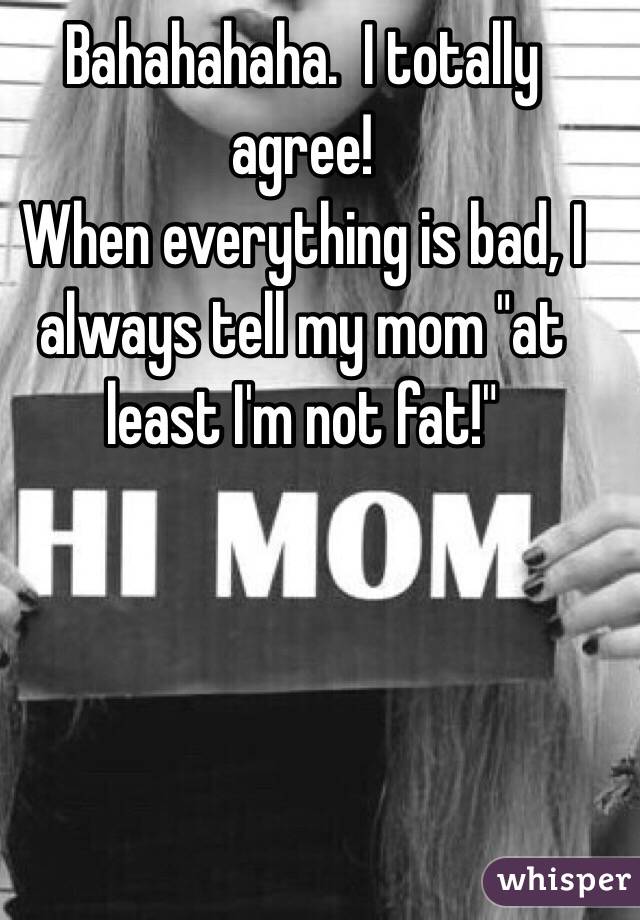 Bahahahaha.  I totally agree! 
When everything is bad, I always tell my mom "at least I'm not fat!"