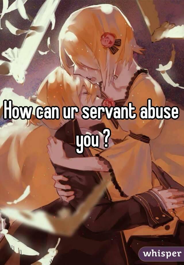 How can ur servant abuse you ?