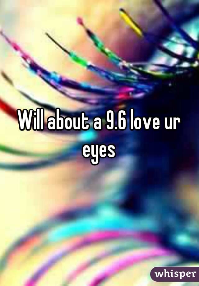 Will about a 9.6 love ur eyes 

