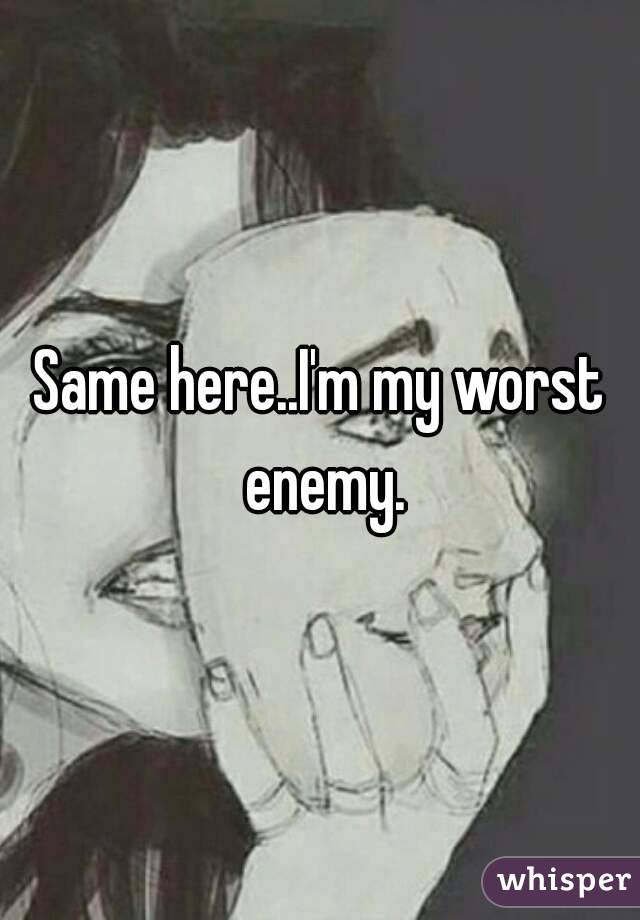 Same here..I'm my worst enemy.