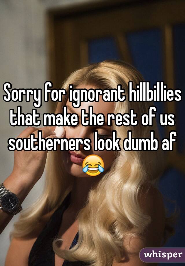 Sorry for ignorant hillbillies that make the rest of us southerners look dumb af 😂