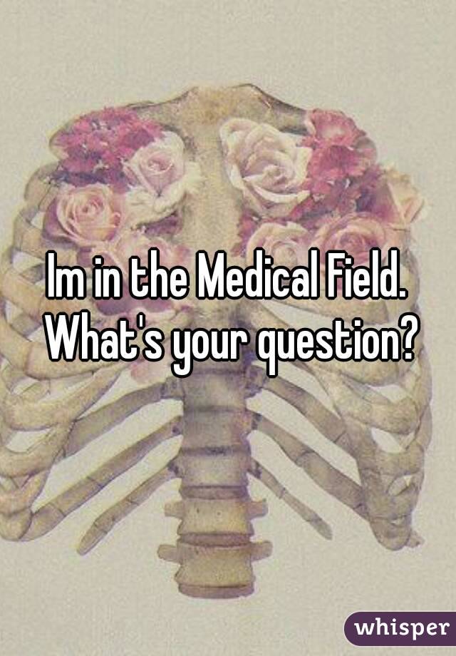 Im in the Medical Field. What's your question?