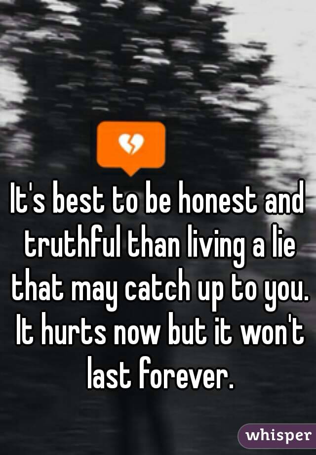 It's best to be honest and truthful than living a lie that may catch up to you. It hurts now but it won't last forever.